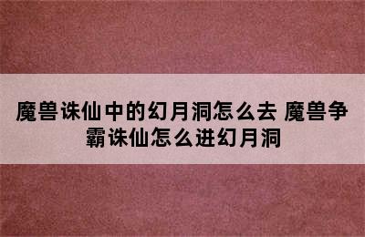 魔兽诛仙中的幻月洞怎么去 魔兽争霸诛仙怎么进幻月洞